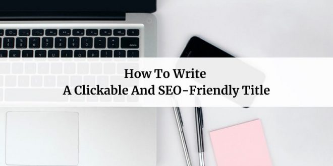 How To Write A Clickable And SEO-Friendly Title