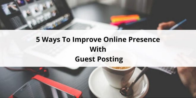 Ways To Improve Online Presence With Guest Posting