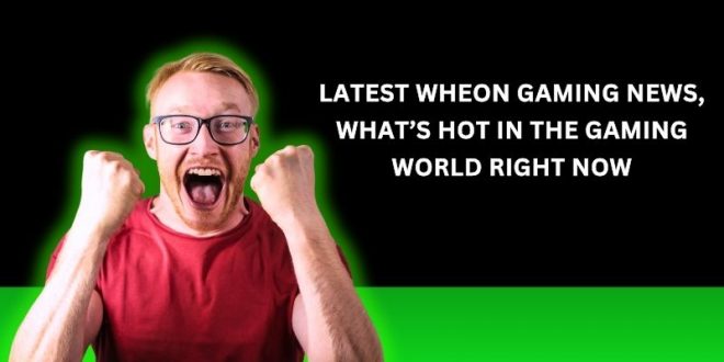 wheon latest gaming news