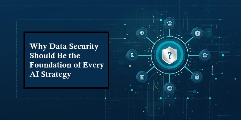 Why Data Security Should Be the Foundation of Every AI Strategy Why Data Security Should Be the Foundation of Every AI Strategy