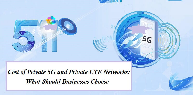 Cost of Private 5G and Private LTE Networks: What Should Businesses Choose Cost of Private 5G and Private LTE Networks