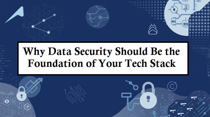 Why Data Security Should Be the Foundation of Your Tech Stack